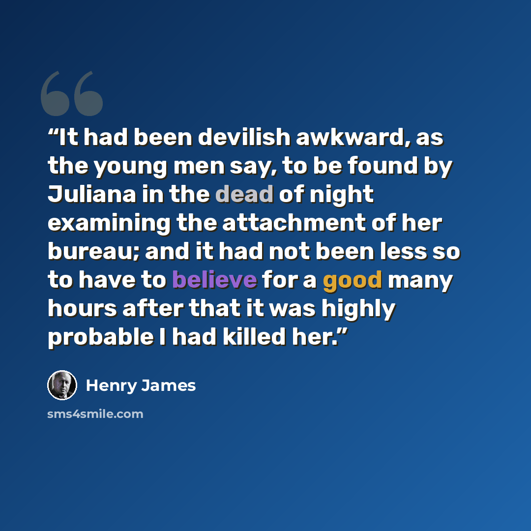 “It had been devilish awkward, as the young men say, to be found by Juliana in the dead of night examining the attachment of her bureau; and it had not been less so to have to believe for a good many hours after that it was highly probable I had killed her.” quote by Henry James