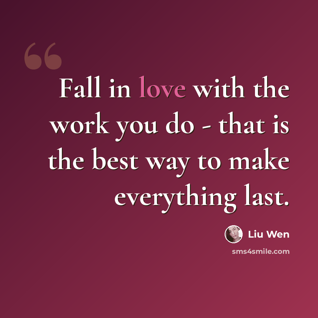 “Fall in love with the work you do - that is the best way to make everything last.” quote by Liu Wen