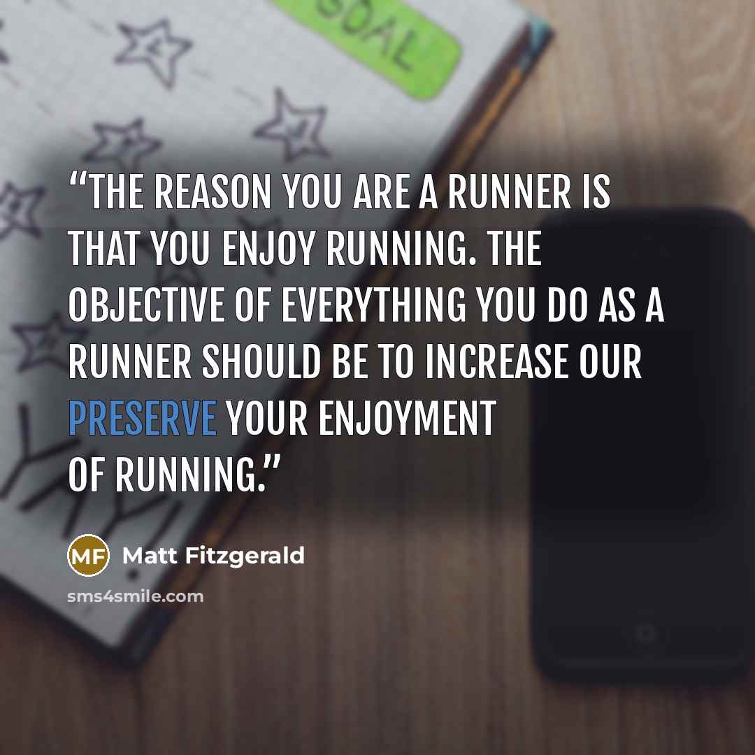 “The reason you are a runner is that you enjoy running. The objective of everything you do as a runner should be to increase our preserve your enjoyment of running.” quote by Matt Fitzgerald
