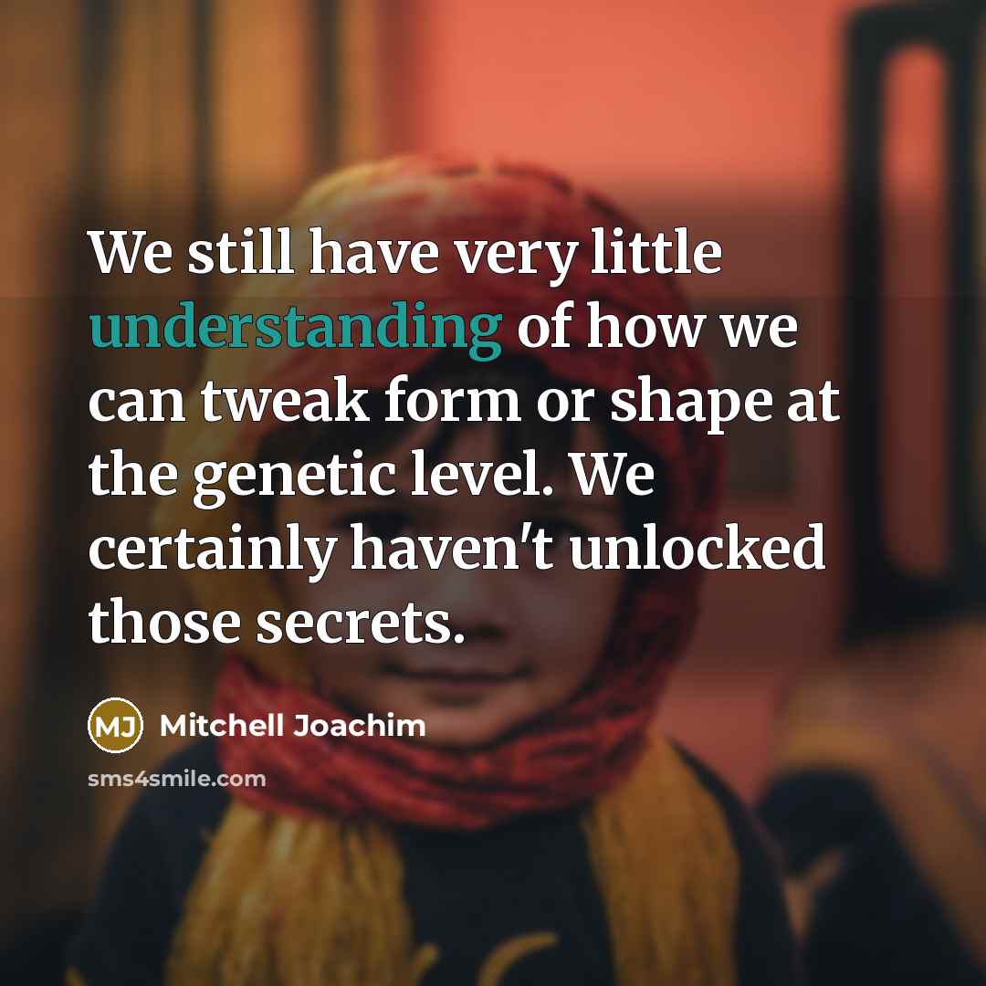 “We still have very little understanding of how we can tweak form or shape at the genetic level. We certainly haven't unlocked those secrets.” quote by Mitchell Joachim
