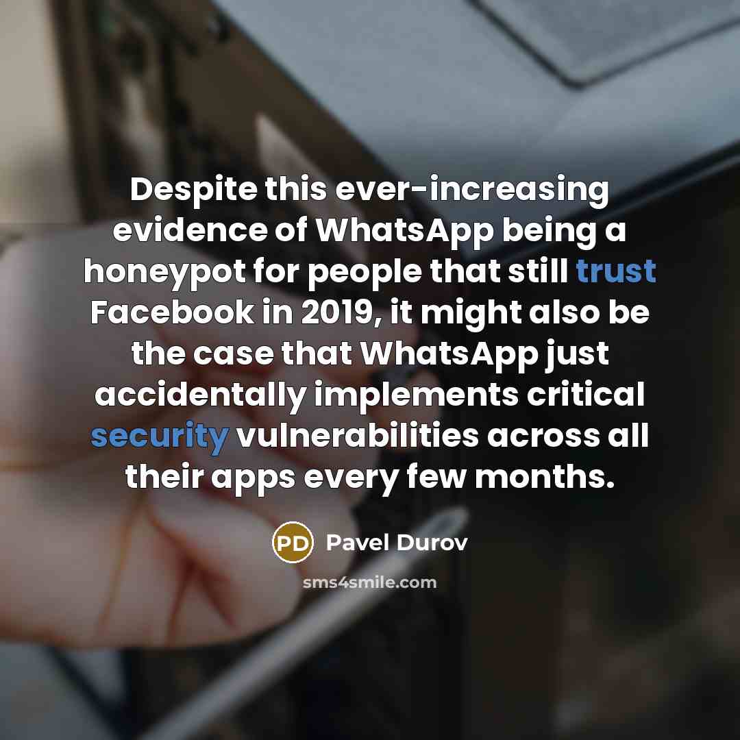 “Despite this ever-increasing evidence of WhatsApp being a honeypot for people that still trust Facebook in 2019, it might also be the case that WhatsApp just accidentally implements critical security vulnerabilities across all their apps every few months.” quote by Pavel Durov