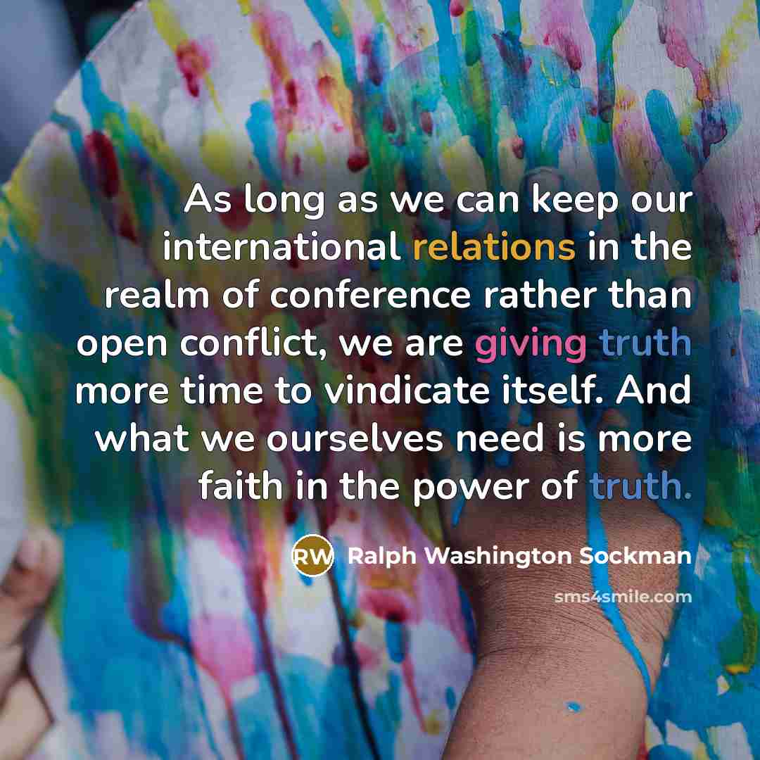 “As long as we can keep our international relations in the realm of conference rather than open conflict, we are giving truth more time to vindicate itself. And what we ourselves need is more faith in the power of truth.” quote by Ralph Washington Sockman