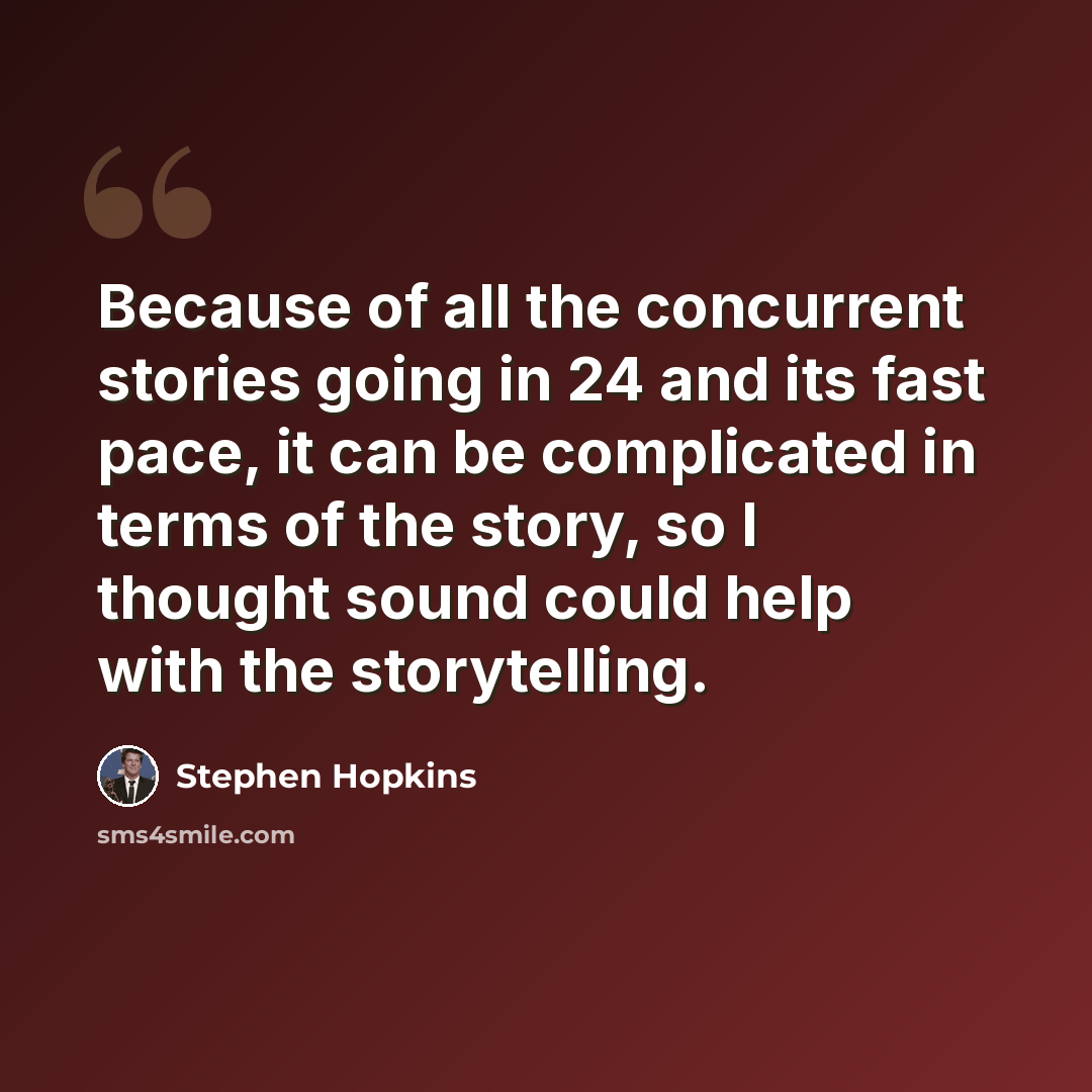 “Because of all the concurrent stories going in 24 and its fast pace, it can be complicated in terms of the story, so I thought sound could help with the storytelling.” quote by Stephen Hopkins