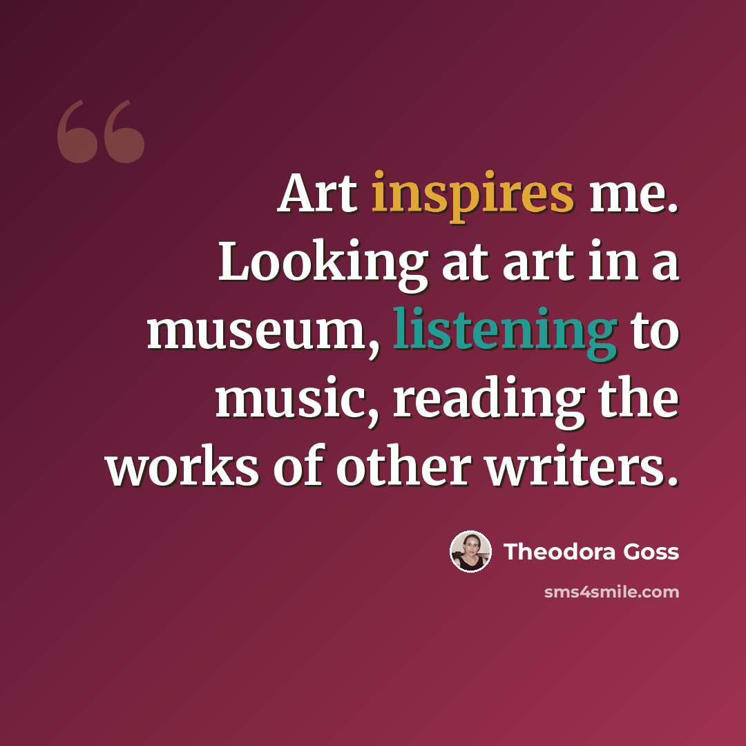 “Art inspires me. Looking at art in a museum, listening to music, reading the works of other writers.” quote by Theodora Goss