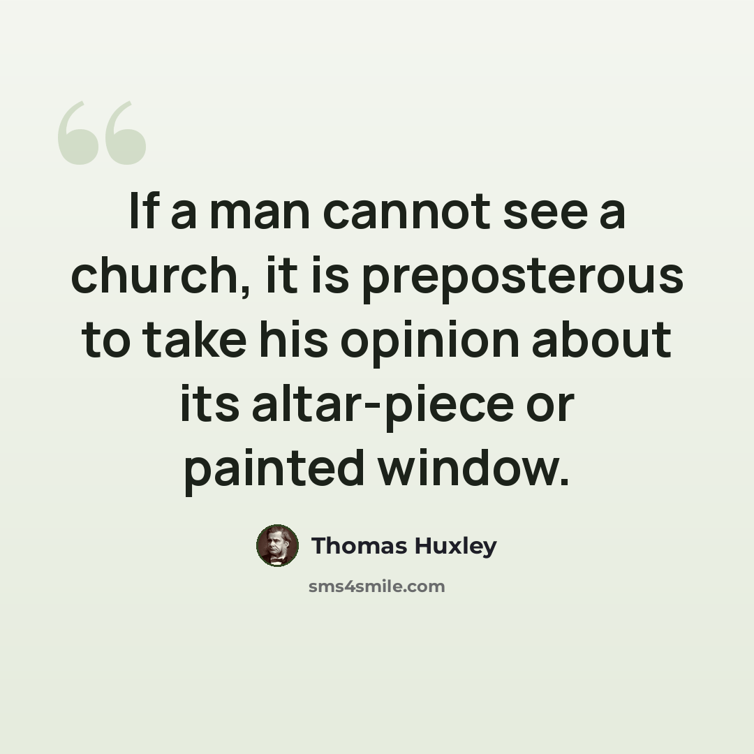 “If a man cannot see a church, it is preposterous to take his opinion about its altar-piece or painted window.” quote by Thomas Huxley