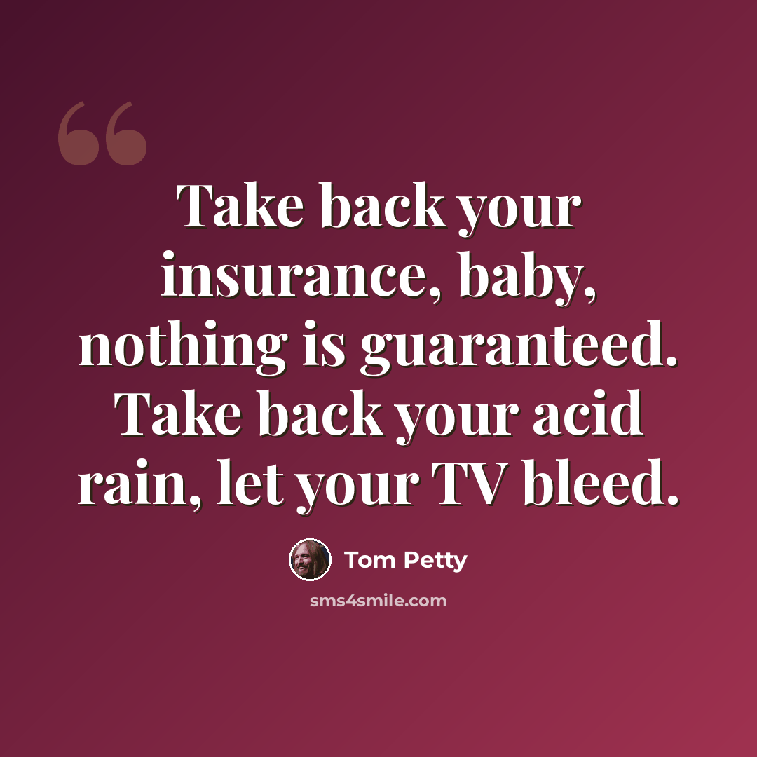 “Take back your insurance, baby, nothing is guaranteed. Take back your acid rain, let your TV bleed.” quote by Tom Petty