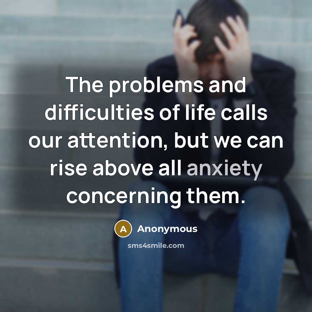 “The problems and difficulties of life calls our attention, but we can rise above all anxiety concerning them.” quote by Anonymous