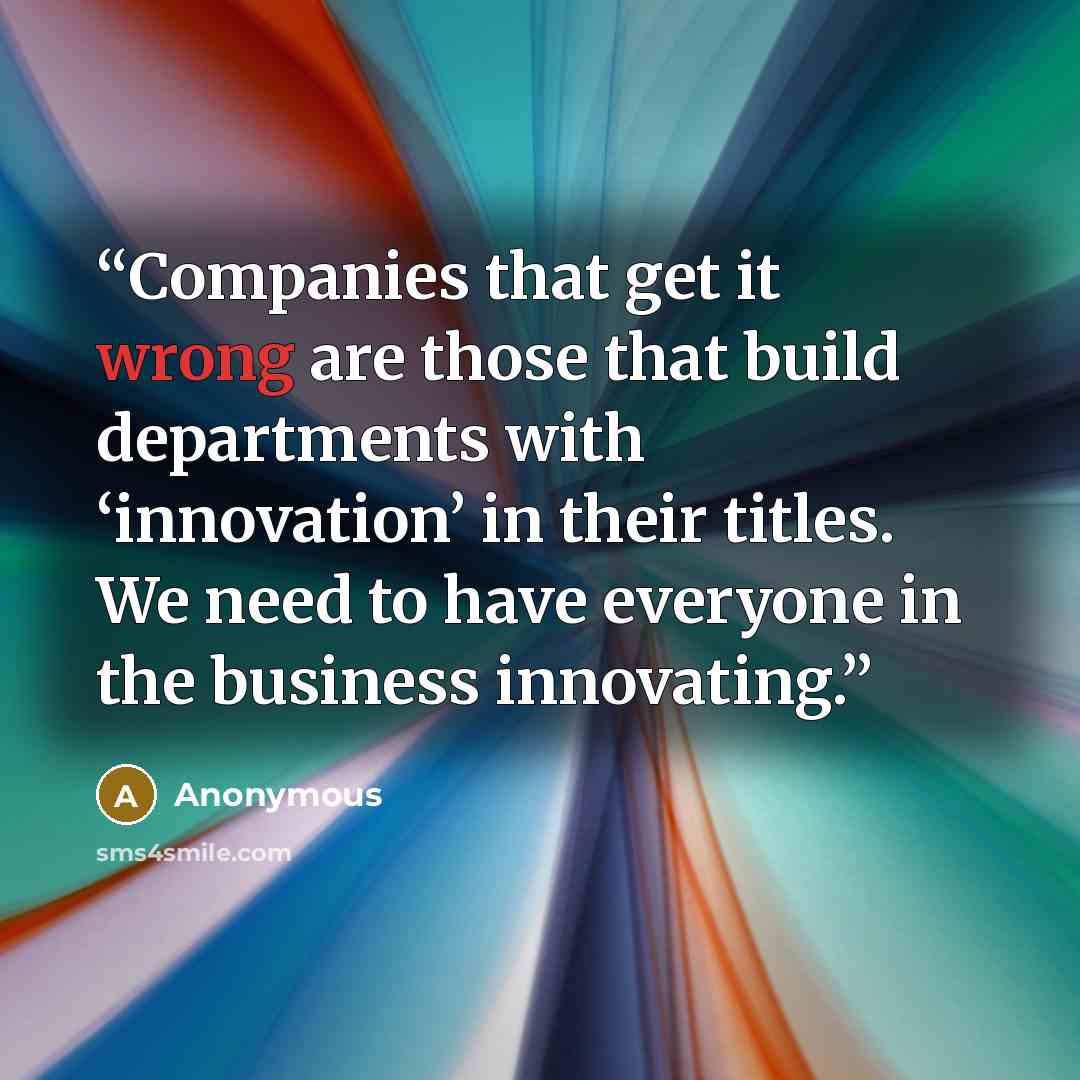 “Companies that get it wrong are those that build departments with ‘innovation’ in their titles. We need to have everyone in the business innovating.” quote by Anonymous