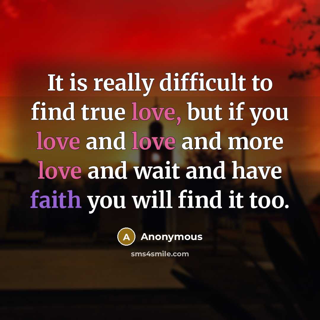 “It is really difficult to find true love, but if you love and love and more love and wait and have faith you will find it too.” quote by Anonymous