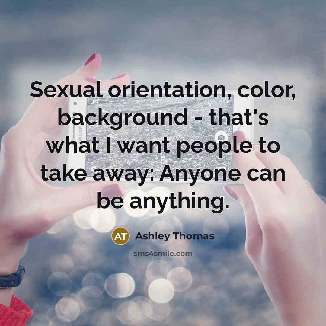 “Sexual orientation, color, background - that's what I want people to take away: Anyone can be anything.” quote by Ashley Thomas