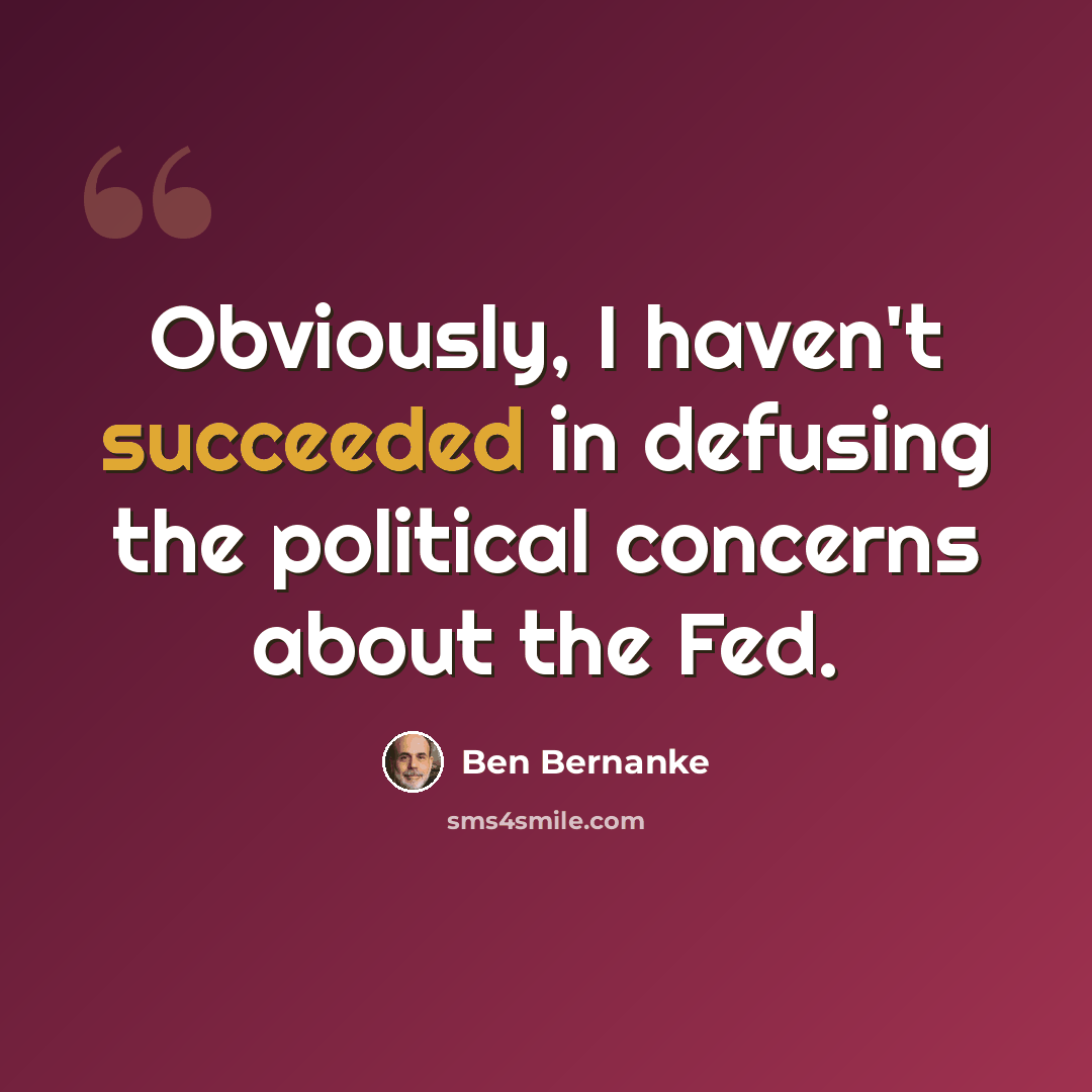“Obviously, I haven't succeeded in defusing the political concerns about the Fed.” quote by Ben Bernanke