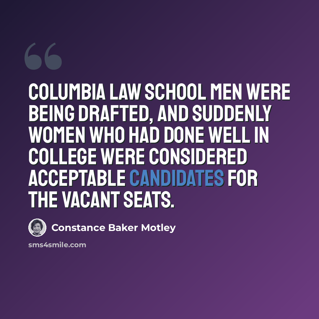 “Columbia Law School men were being drafted, and suddenly women who had done well in college were considered acceptable candidates for the vacant seats.” quote by Constance Baker Motley