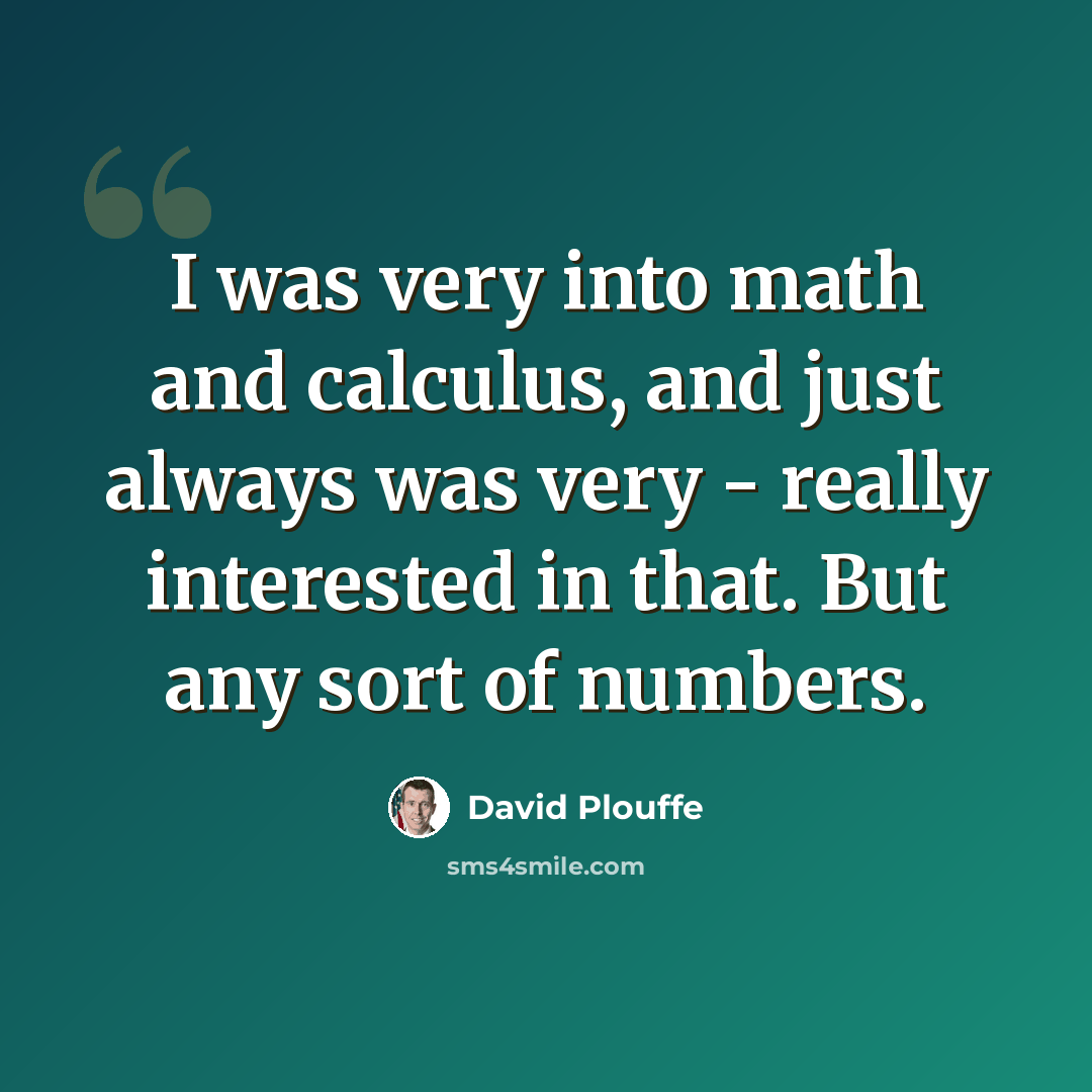 “I was very into math and calculus, and just always was very - really interested in that. But any sort of numbers.” quote by David Plouffe