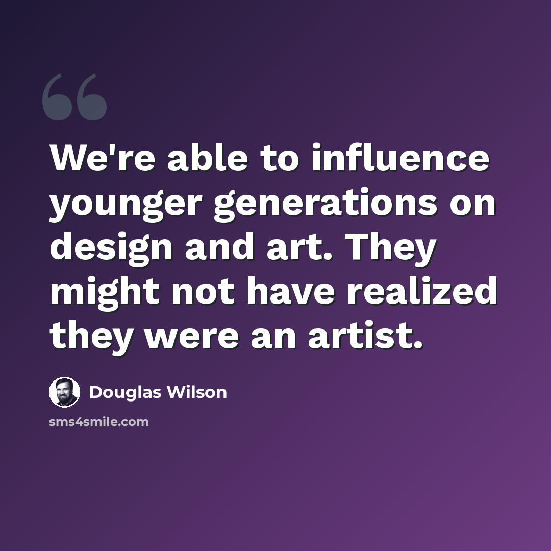 “We're able to influence younger generations on design and art. They might not have realized they were an artist.” quote by Douglas Wilson