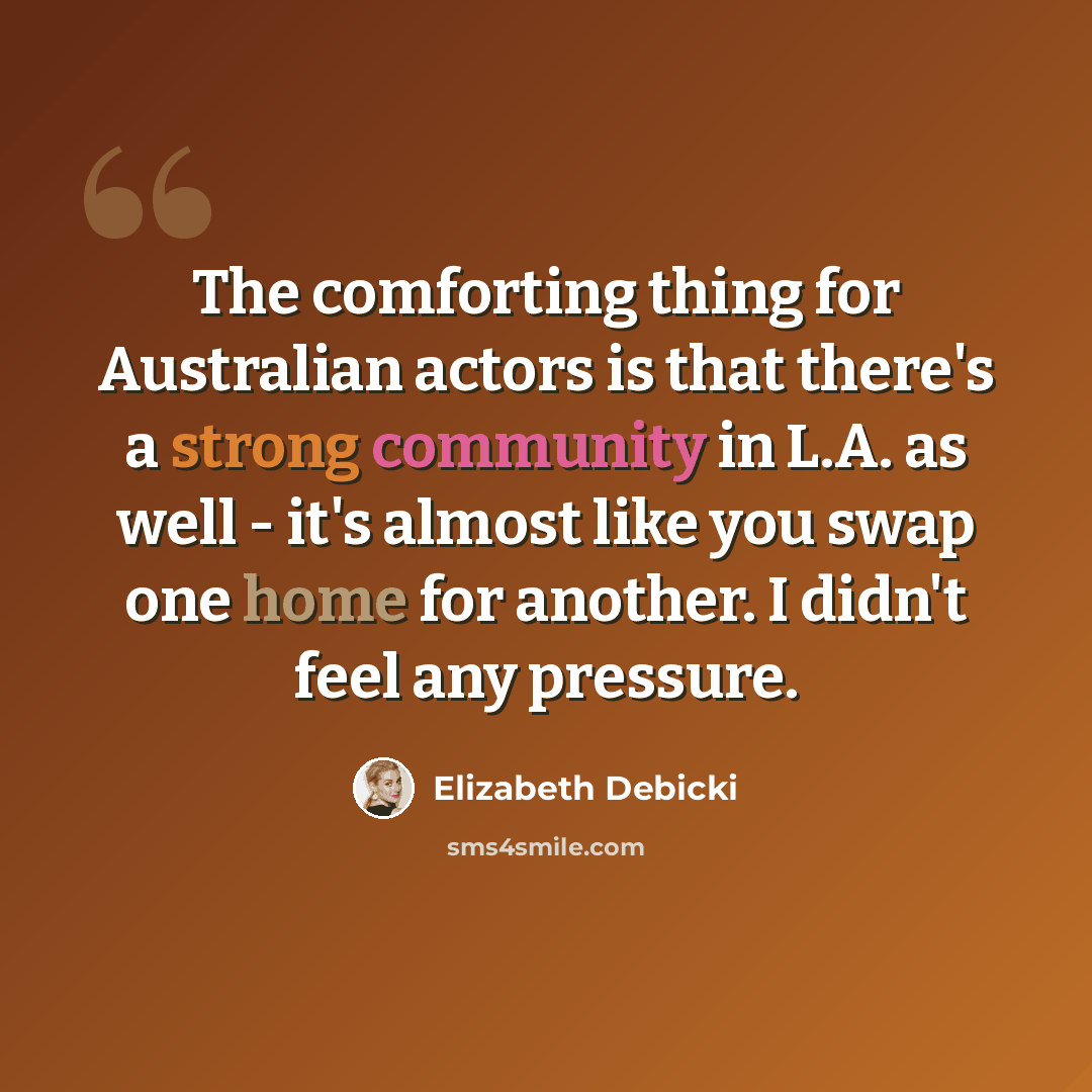 “The comforting thing for Australian actors is that there's a strong community in L.A. as well - it's almost like you swap one home for another. I didn't feel any pressure.” quote by Elizabeth Debicki