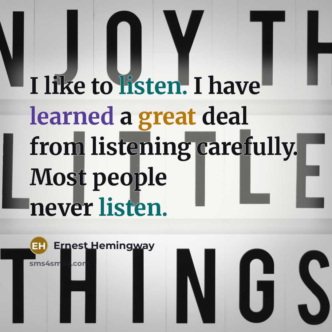 “I like to listen. I have learned a great deal from listening carefully. Most people never listen.” quote by Ernest Hemingway