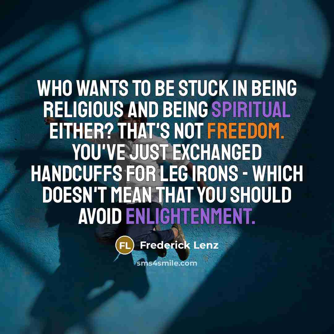 “Who wants to be stuck in being religious and being spiritual either? That's not freedom. You've just exchanged handcuffs for leg irons - which doesn't mean that you should avoid enlightenment.” quote by Frederick Lenz