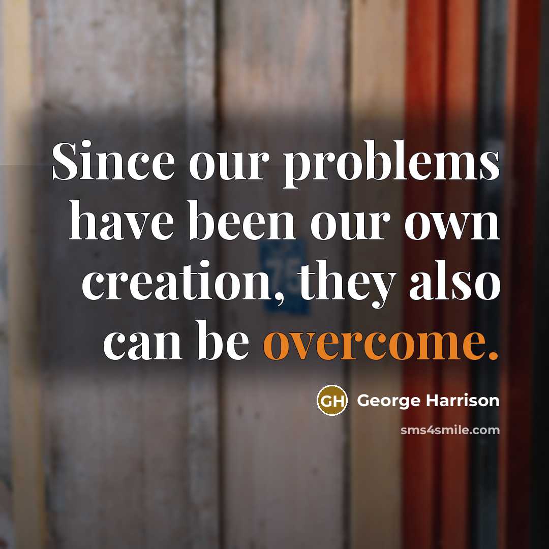 “Since our problems have been our own creation, they also can be overcome.” quote by George Harrison