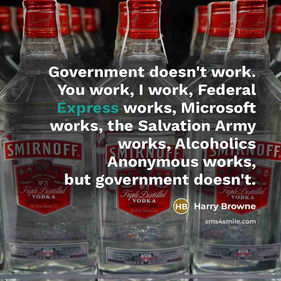 “Government doesn't work. You work, I work, Federal Express works, Microsoft works, the Salvation Army works, Alcoholics Anonymous works, but government doesn't.” quote by Harry Browne