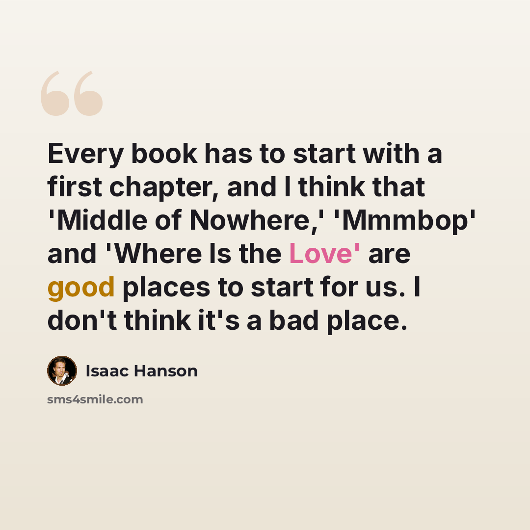 “Every book has to start with a first chapter, and I think that 'Middle of Nowhere,' 'Mmmbop' and 'Where Is the Love' are good places to start for us. I don't think it's a bad place.” quote by Isaac Hanson