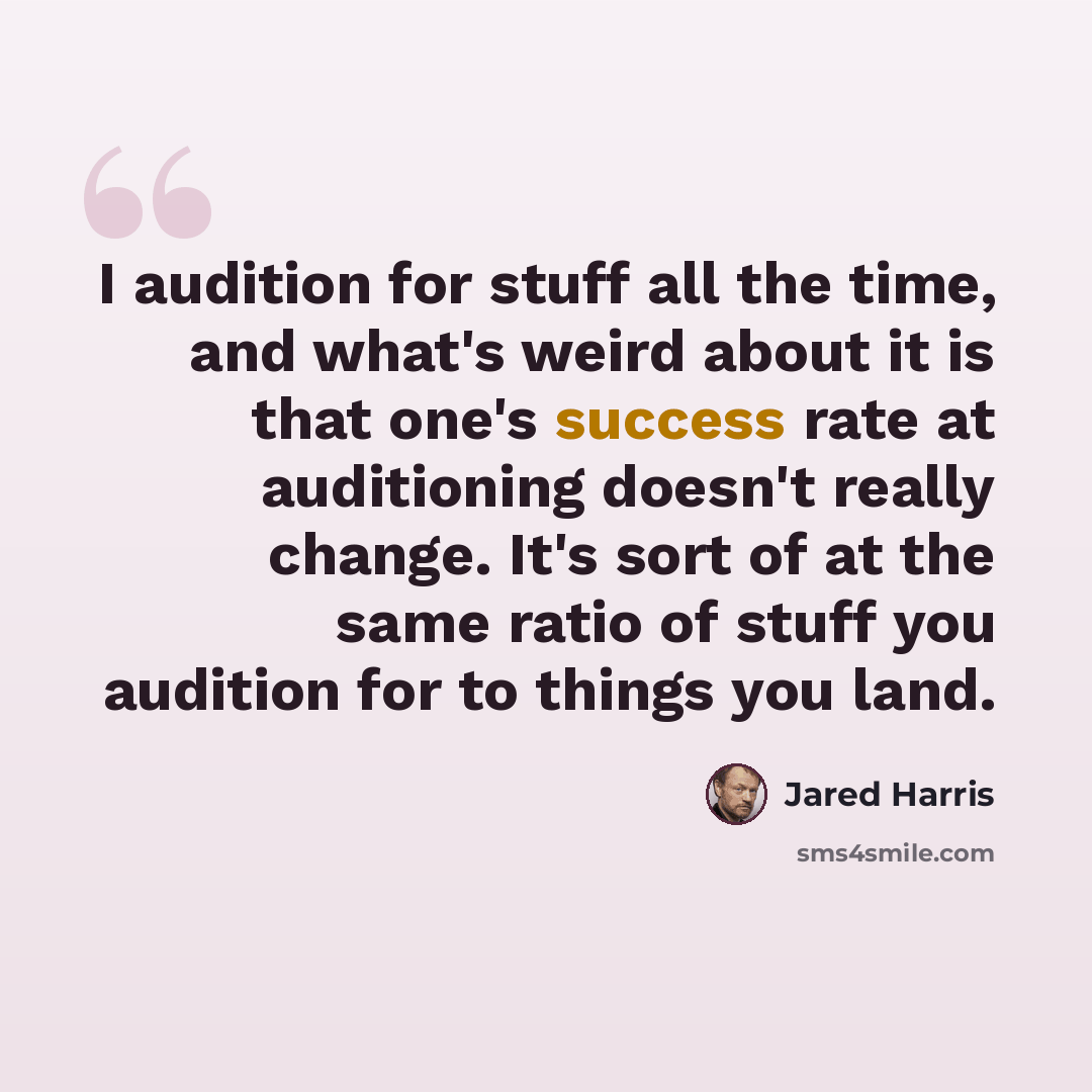 “I audition for stuff all the time, and what's weird about it is that one's success rate at auditioning doesn't really change. It's sort of at the same ratio of stuff you audition for to things you land.” quote by Jared Harris