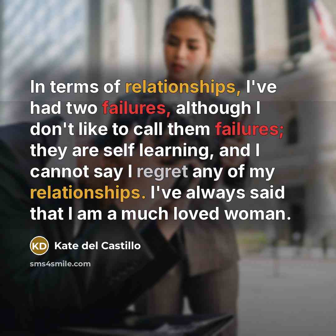 “In terms of relationships, I've had two failures, although I don't like to call them failures; they are self learning, and I cannot say I regret any of my relationships. I've always said that I am a much loved woman.” quote by Kate del Castillo
