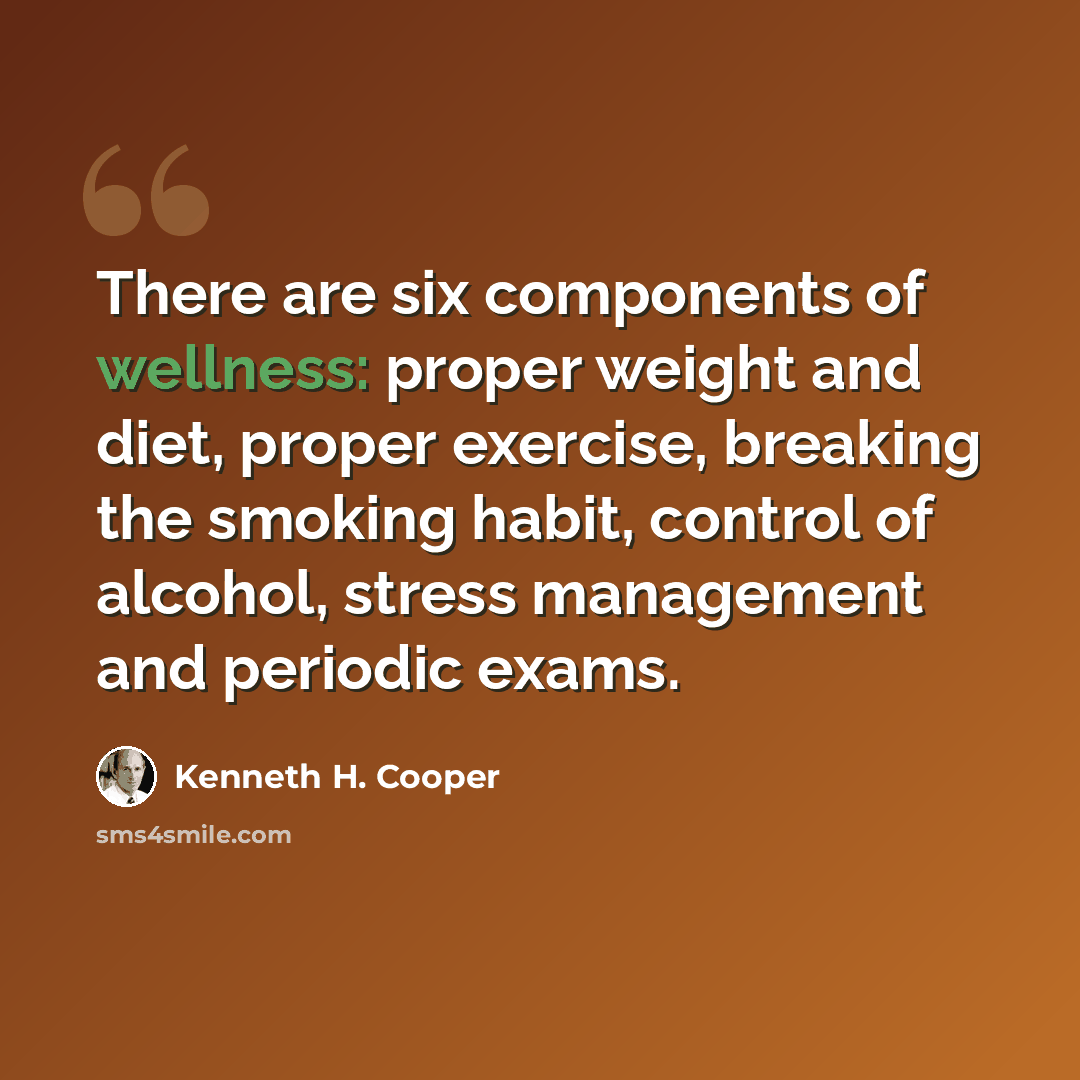“There are six components of wellness: proper weight and diet, proper exercise, breaking the smoking habit, control of alcohol, stress management and periodic exams.” quote by Kenneth H. Cooper