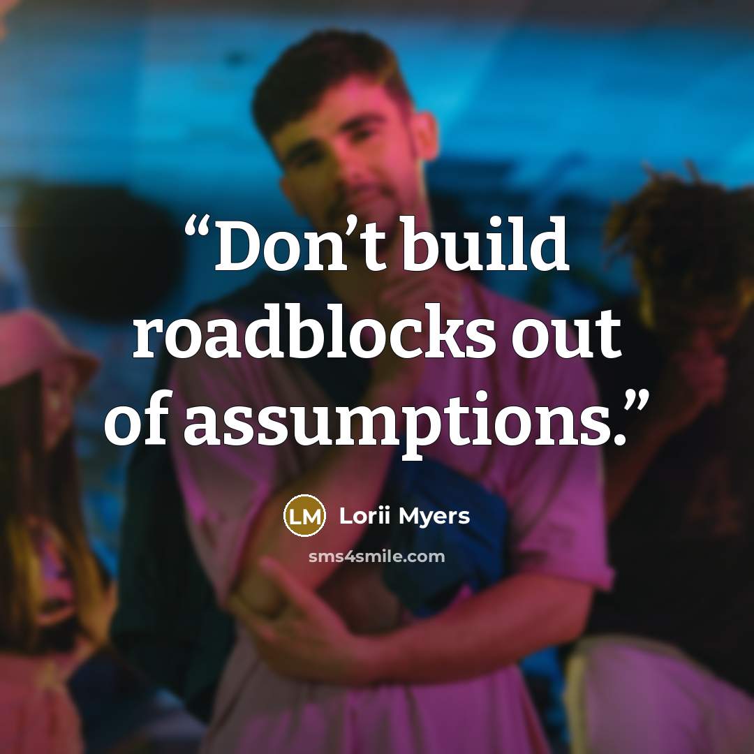 “Don’t build roadblocks out of assumptions.” quote by Lorii Myers