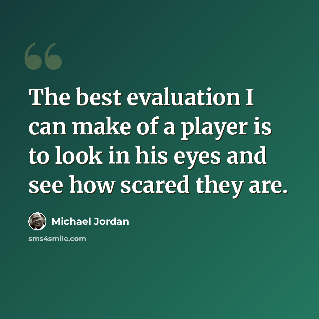 “The best evaluation I can make of a player is to look in his eyes and see how scared they are.” quote by Michael Jordan