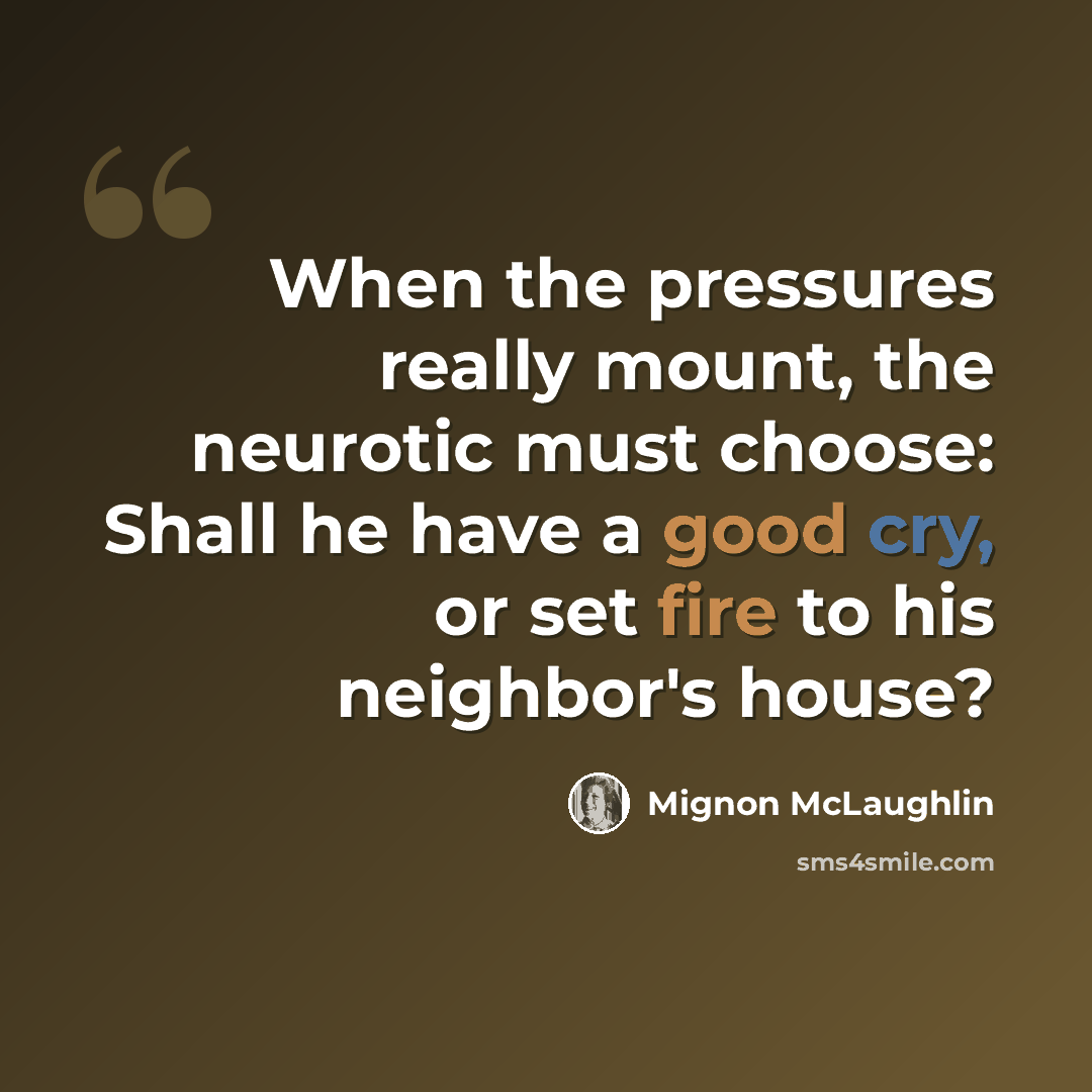 “When the pressures really mount, the neurotic must choose: Shall he have a good cry, or set fire to his neighbor's house?” quote by Mignon McLaughlin