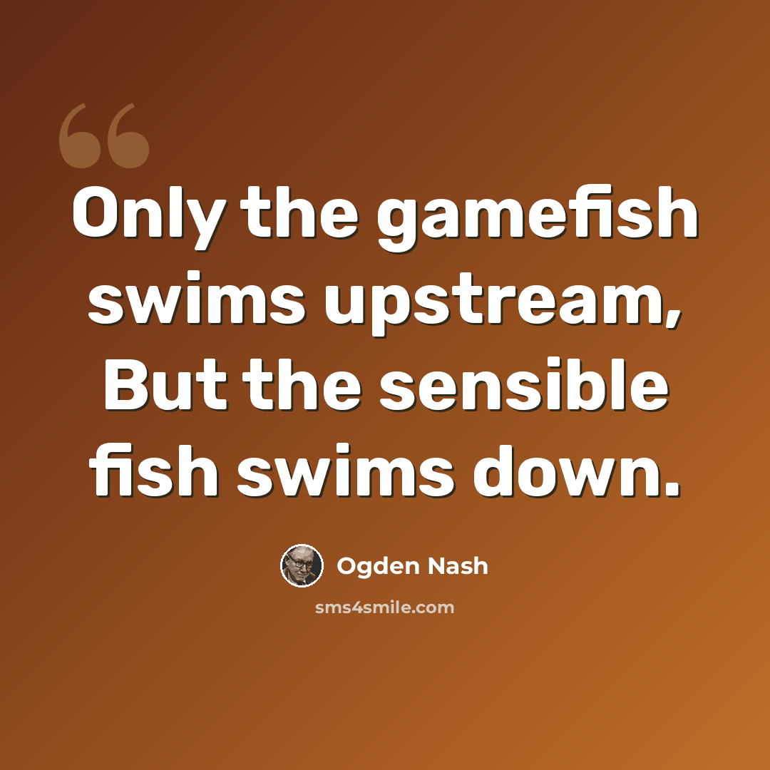 “Only the gamefish swims upstream, But the sensible fish swims down.” quote by Ogden Nash