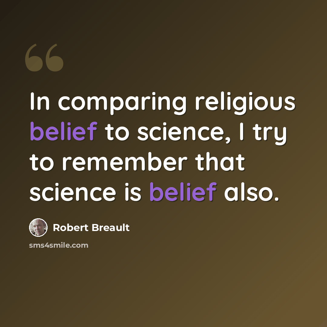 “In comparing religious belief to science, I try to remember that science is belief also.” quote by Robert Breault