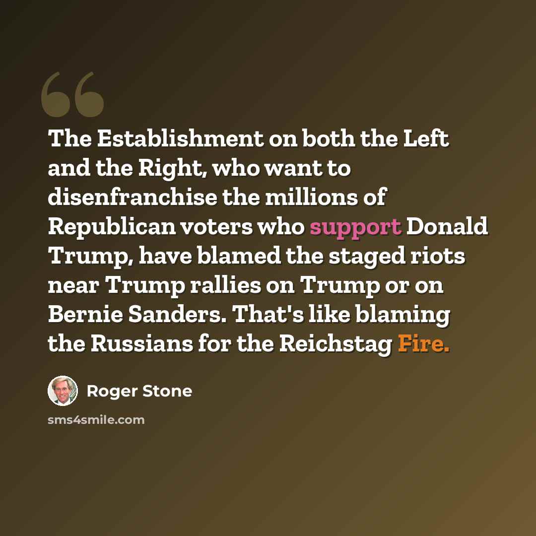 “The Establishment on both the Left and the Right, who want to disenfranchise the millions of Republican voters who support Donald Trump, have blamed the staged riots near Trump rallies on Trump or on Bernie Sanders. That's like blaming the Russians for the Reichstag Fire.” quote by Roger Stone