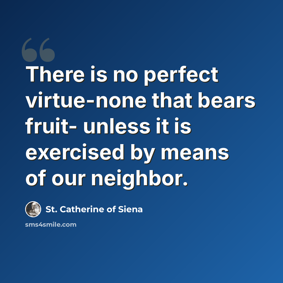 “There is no perfect virtue-none that bears fruit- unless it is exercised by means of our neighbor.” quote by St. Catherine of Siena