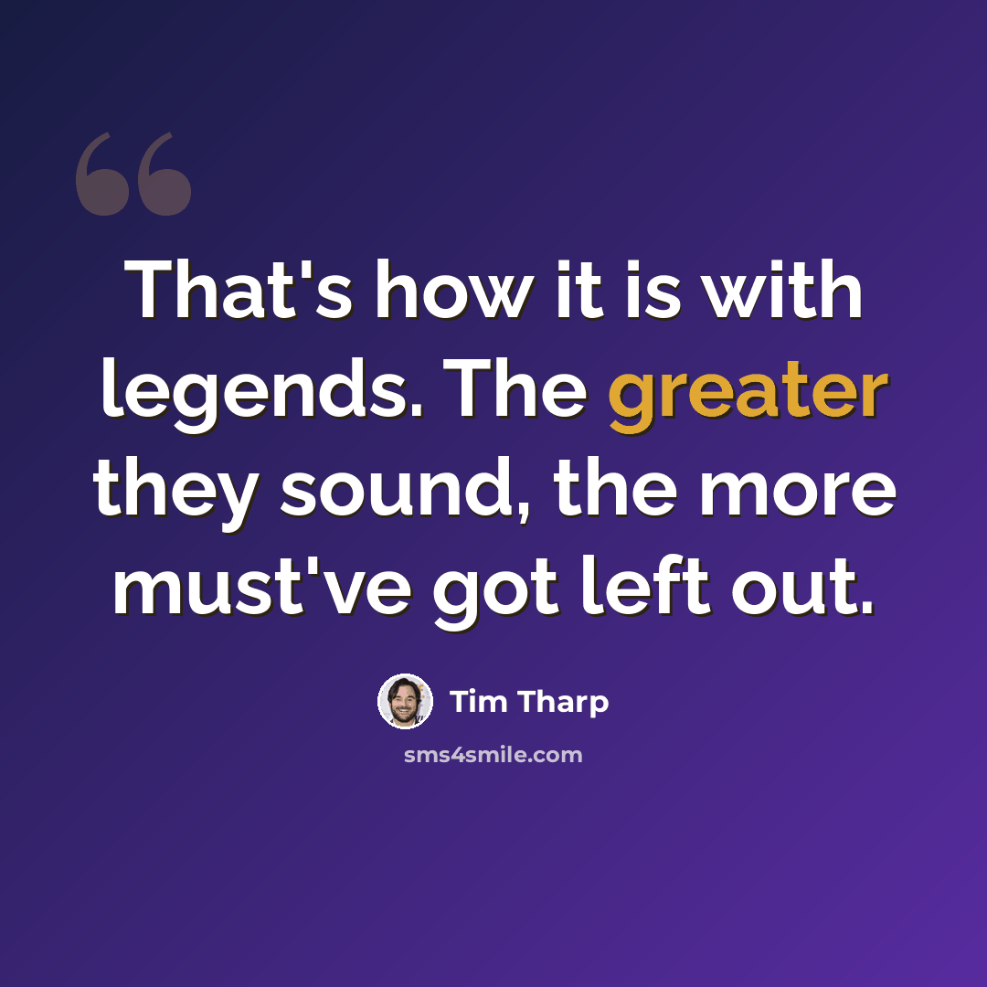 “That's how it is with legends. The greater they sound, the more must've got left out.” quote by Tim Tharp