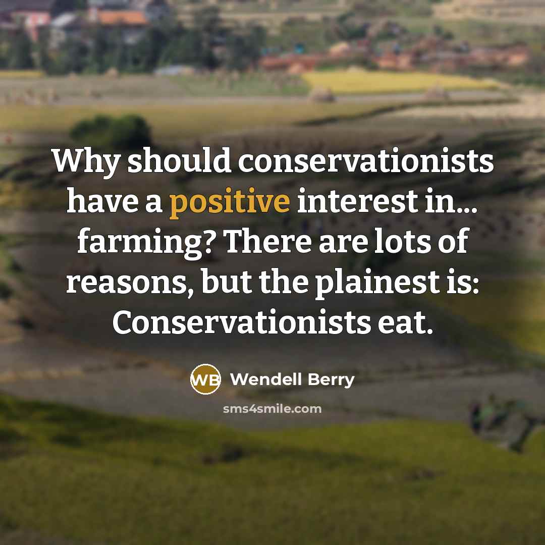 “Why should conservationists have a positive interest in... farming? There are lots of reasons, but the plainest is: Conservationists eat.” quote by Wendell Berry