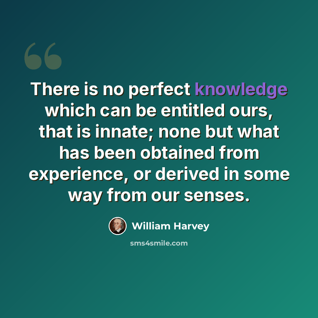 “There is no perfect knowledge which can be entitled ours, that is innate; none but what has been obtained from experience, or derived in some way from our senses.” quote by William Harvey