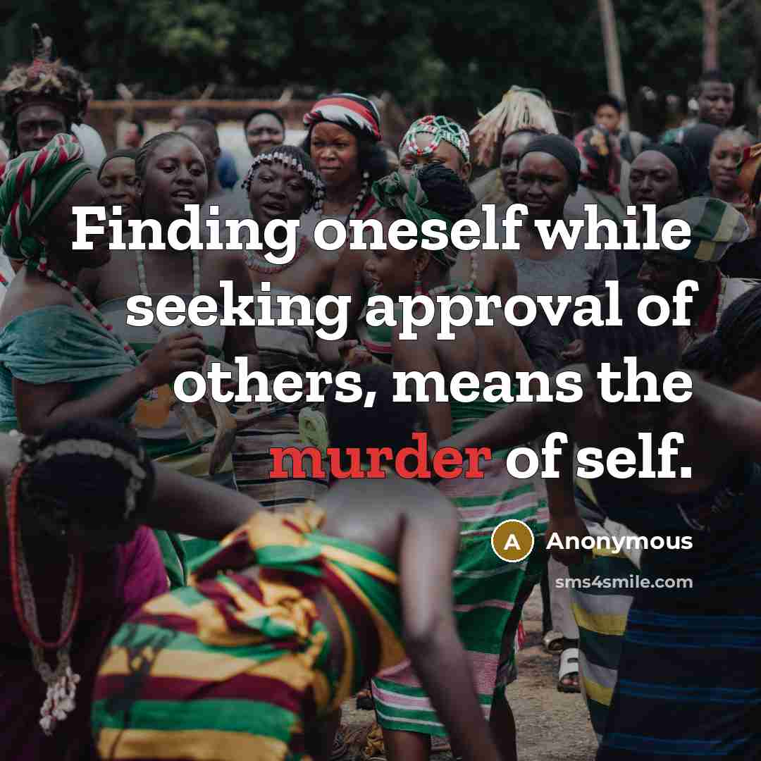 “Finding oneself while seeking approval of others, means the murder of self.” quote by Anonymous