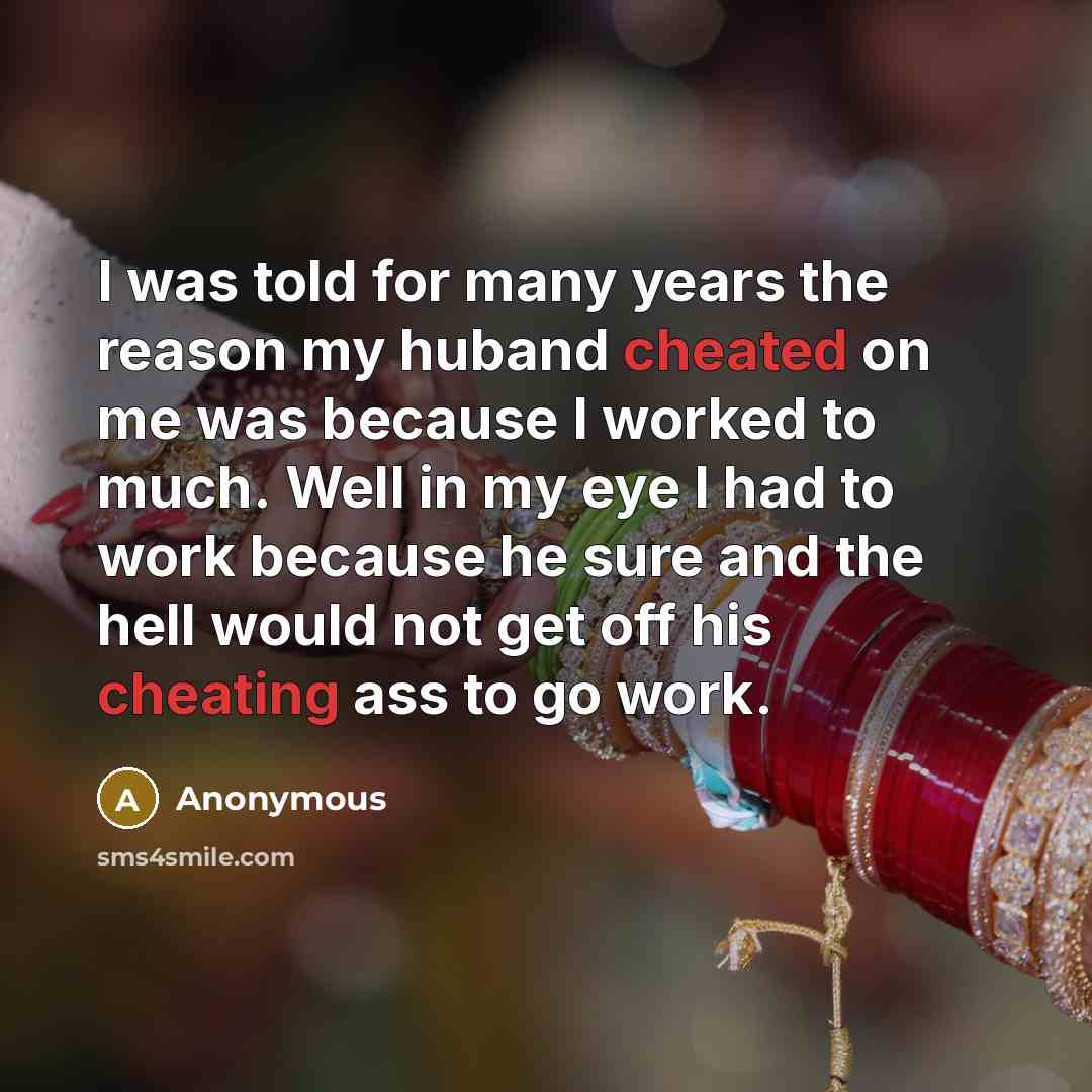 “I was told for many years the reason my huband cheated on me was because I worked to much. Well in my eye I had to work because he sure and the hell would not get off his cheating ass to go work.” quote by Anonymous