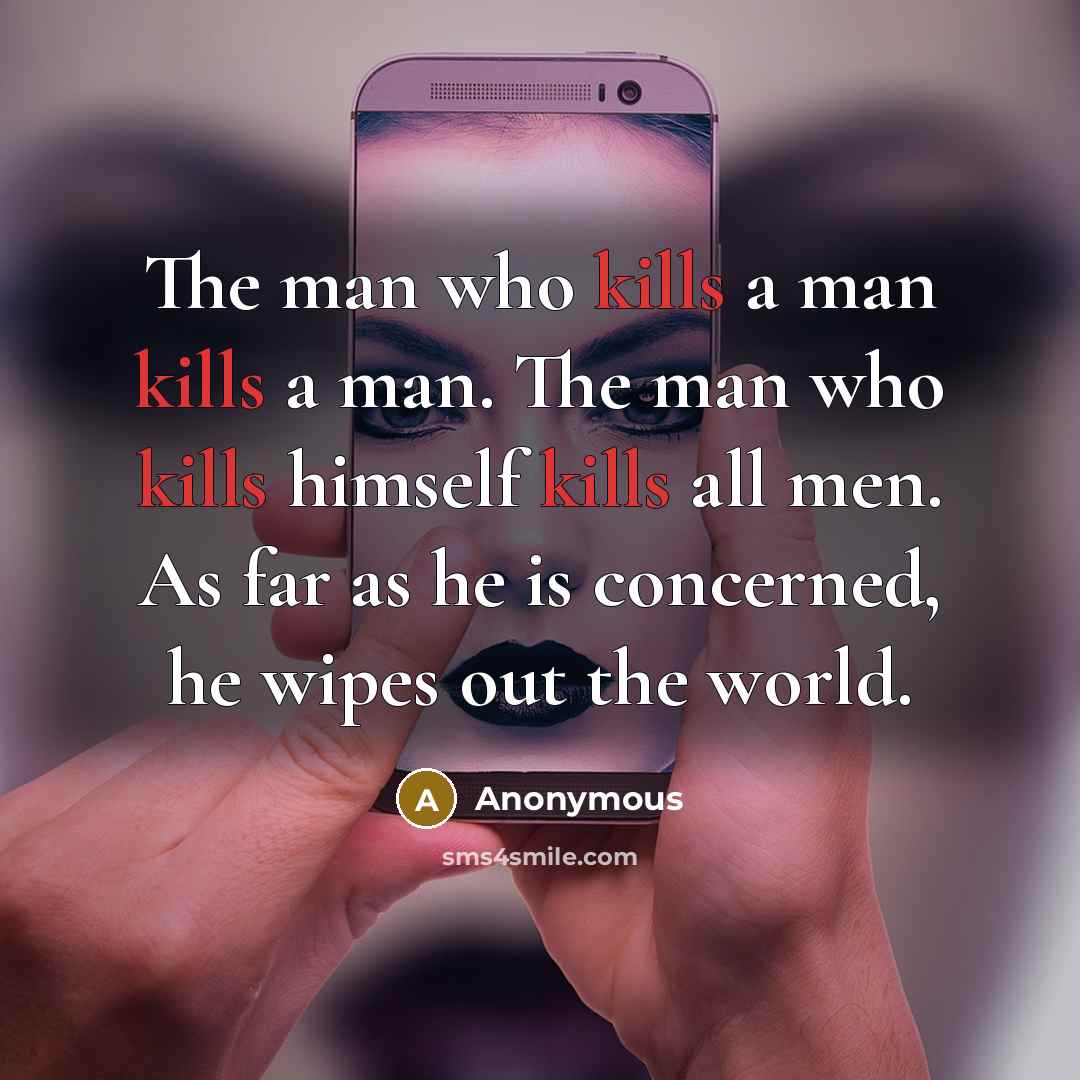 “The man who kills a man kills a man. The man who kills himself kills all men. As far as he is concerned, he wipes out the world.” quote by Anonymous