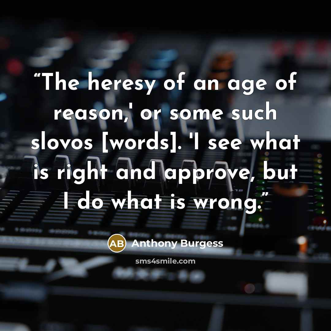 “The heresy of an age of reason,' or some such slovos [words]. 'I see what is right and approve, but I do what is wrong.” quote by Anthony Burgess