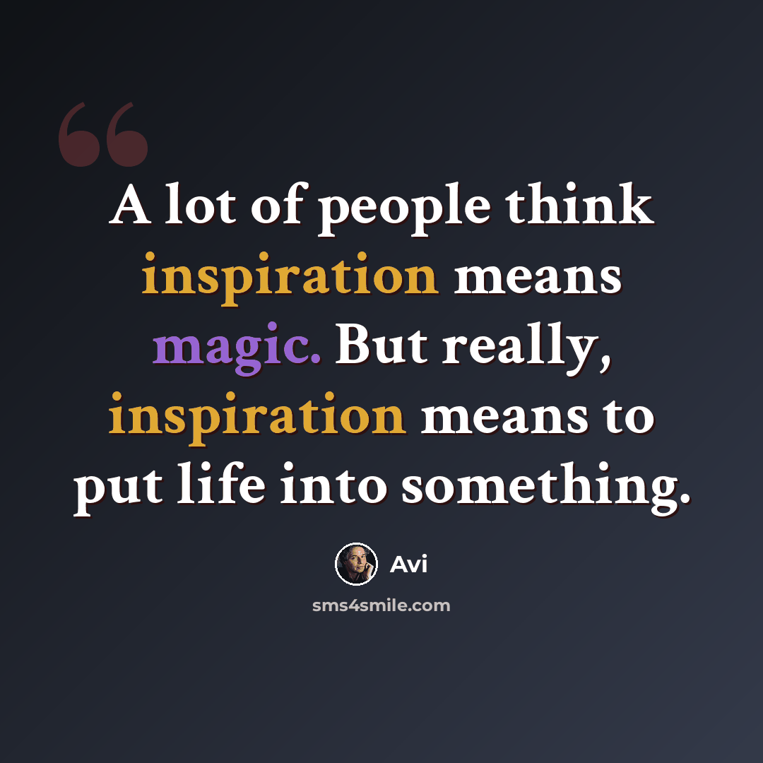 “A lot of people think inspiration means magic. But really, inspiration means to put life into something.” quote by Avi