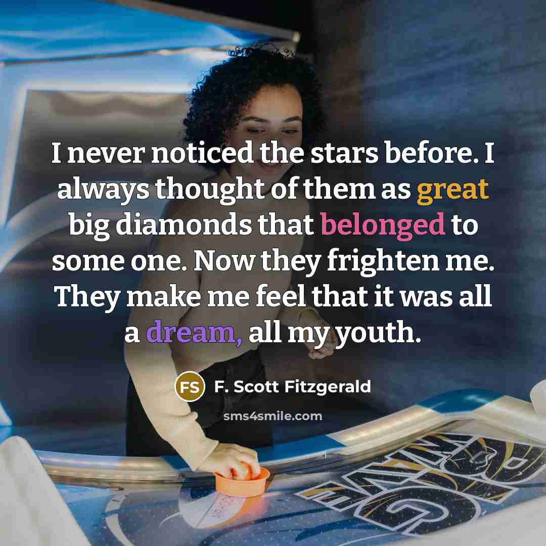 “I never noticed the stars before. I always thought of them as great big diamonds that belonged to some one. Now they frighten me. They make me feel that it was all a dream, all my youth.” quote by F. Scott Fitzgerald