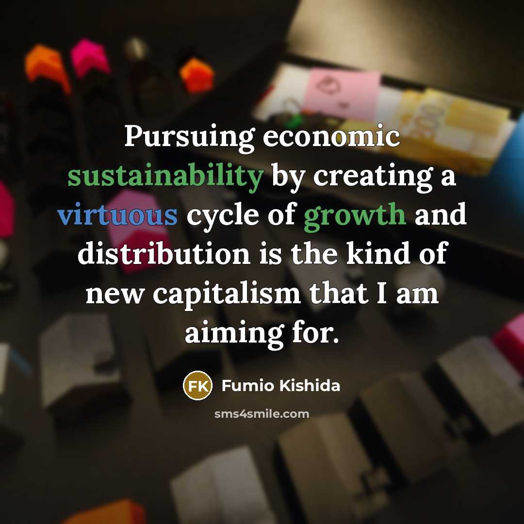 “Pursuing economic sustainability by creating a virtuous cycle of growth and distribution is the kind of new capitalism that I am aiming for.” quote by Fumio Kishida