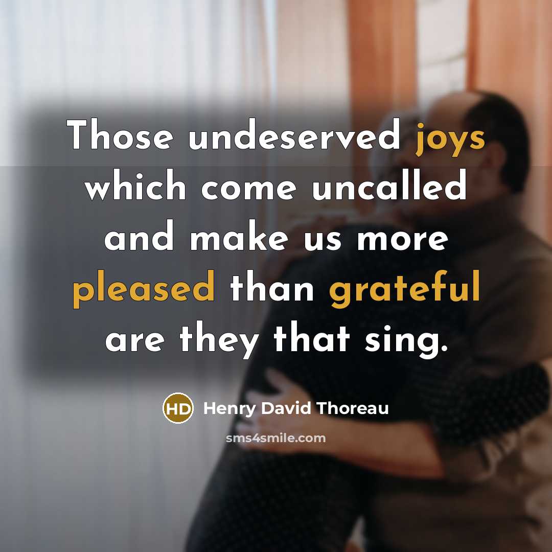 “Those undeserved joys which come uncalled and make us more pleased than grateful are they that sing.” quote by Henry David Thoreau