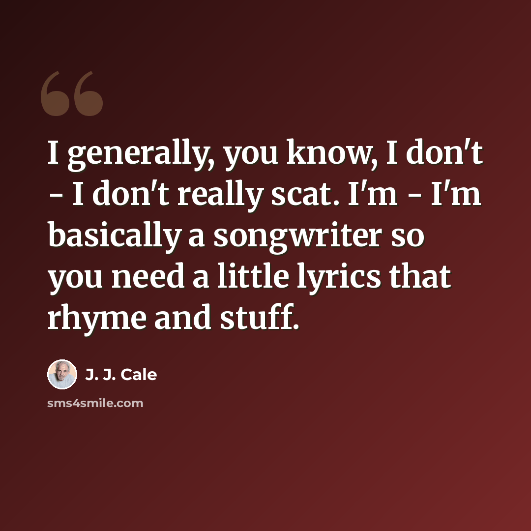 “I generally, you know, I don't - I don't really scat. I'm - I'm basically a songwriter so you need a little lyrics that rhyme and stuff.” quote by J. J. Cale