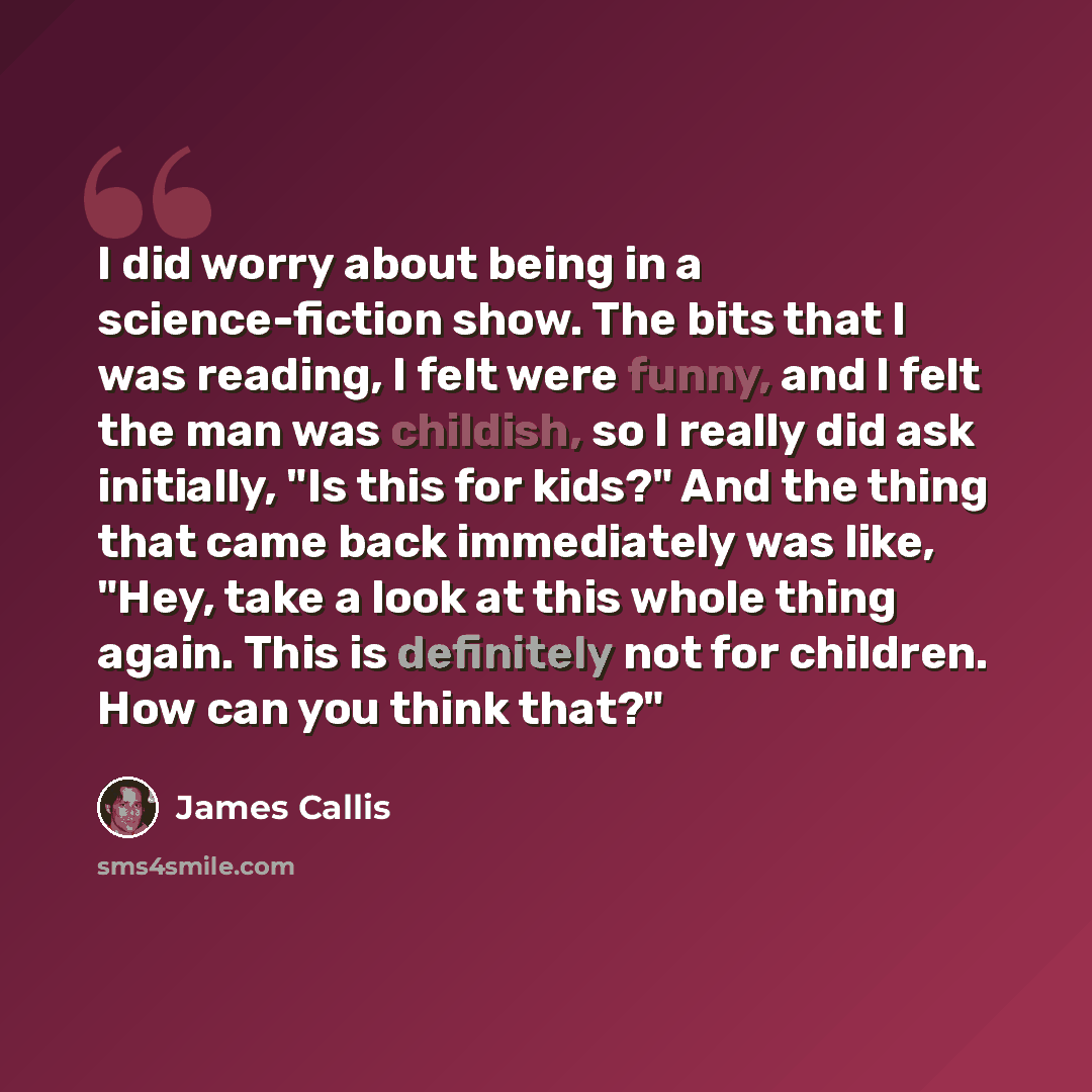 “I did worry about being in a science-fiction show. The bits that I was reading, I felt were funny, and I felt the man was childish, so I really did ask initially, "Is this for kids?" And the thing that came back immediately was like, "Hey, take a look at this whole thing again. This is definitely…” quote by James Callis