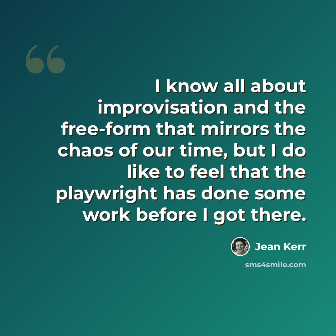 “I know all about improvisation and the free-form that mirrors the chaos of our time, but I do like to feel that the playwright has done some work before I got there.” quote by Jean Kerr