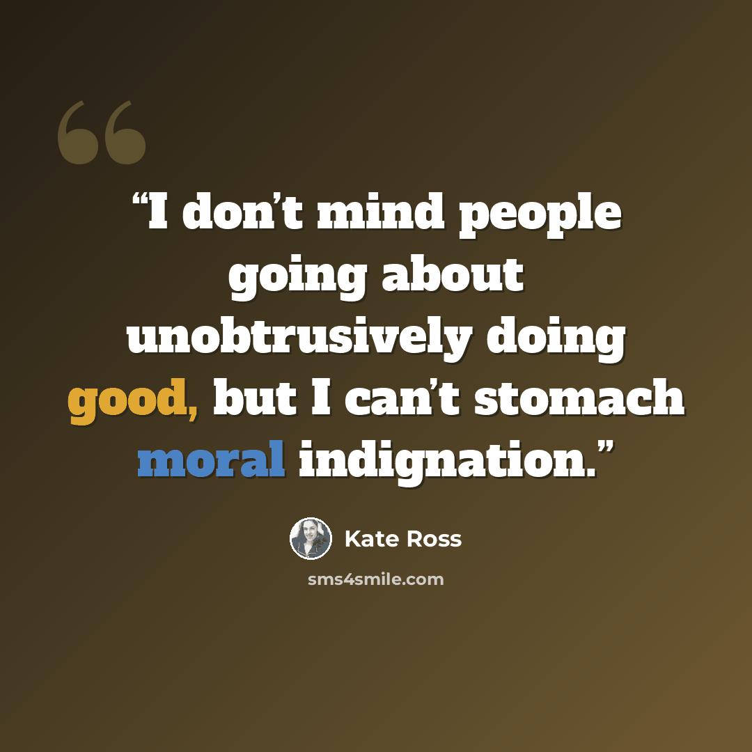 “I don’t mind people going about unobtrusively doing good, but I can’t stomach moral indignation.” quote by Kate Ross