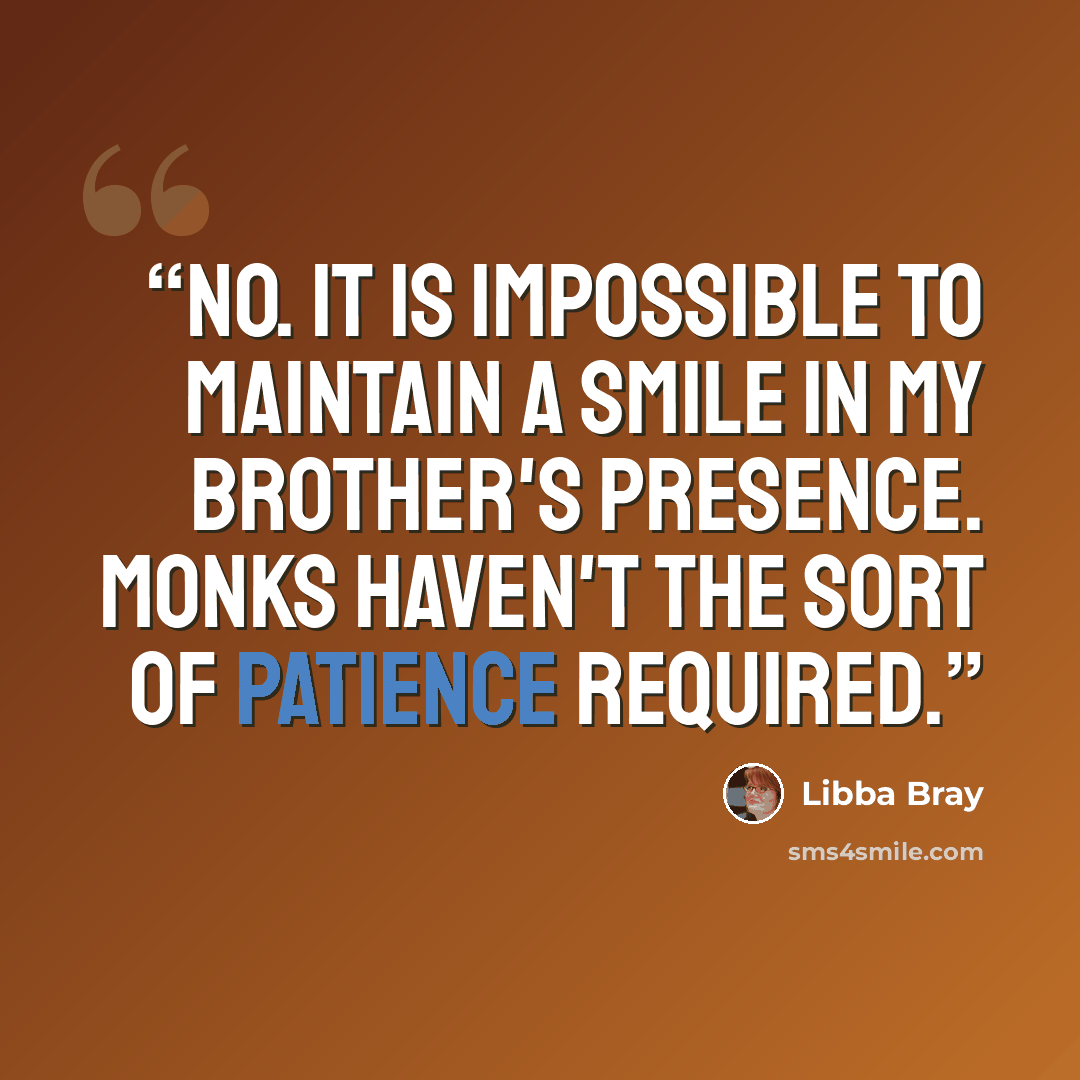 “No. It is impossible to maintain a smile in my brother's presence. Monks haven't the sort of patience required.” quote by Libba Bray